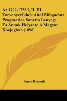 AZ 1722-1723 I, II, III TORVENYCZIKKEK ALTAL ELFOGADOTT PRAGMATICA SANCTIO LENYEGE ES ANNAK HELYZETE A MAGYAR KOZJOGBAN (1898) Promoción