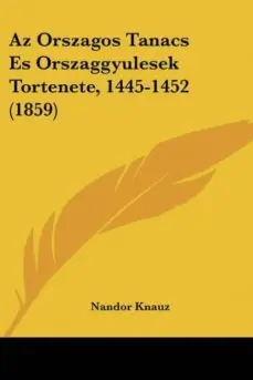 AZ ORSZAGOS TANACS ES ORSZAGGYULESEK TORTENETE, 1445-1452 (1859) Disponible Ahora