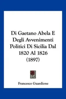 Última Versión DI GAETANO ABELA E DEGLI AVVENIMENTI POLITICI DI SICILIA DAL 1820 AL 1826 (1897)