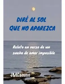 DIRÉ AL SOL QUE NO APAREZCA RELATO POÉTICO DE UN AMOR IMPOSIBLE BAJO LA LUZ DE LA LUNA Precio Económico