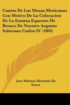 Alta Calidad CANTOS DE LAS MUSAS MEXICANAS CON MOTIVO DE LA COLOCACION DE LA ESTATUA EQUESTRE DE BRONCE DE NUESTRO AUGUSTO SOBERANO CARLOS IV (1804)